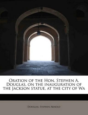 Oration of the Hon. Stephen A. Douglas, on the Inauguration of the Jackson Statue, at the City of Wa book