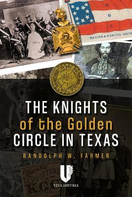 The Knights of the Golden Circle in Texas: How a Secret Society Shaped a State by Randolph W. Farmer