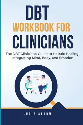 DBT Workbook For Clinicians-The DBT Clinician's Guide to Holistic Healing, Integrating Mind, Body, and Emotion: The Dialectical Behaviour Therapy Skills Workbook for Holistic Therapists. book
