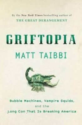 Griftopia: Bubble Machines, Vampire Squids, and the Long Con that is Breaking America by Matt Taibbi