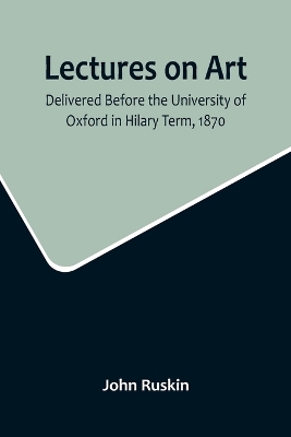 Lectures on Art, Delivered Before the University of Oxford in Hilary Term, 1870 by John Ruskin