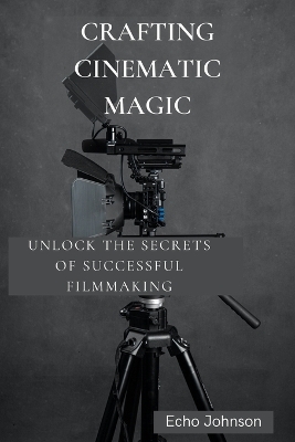 Crafting Cinematic Magic: Unlock the Secrets of Successful Filmmaking book