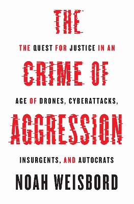 The Crime of Aggression: The Quest for Justice in an Age of Drones, Cyberattacks, Insurgents, and Autocrats book