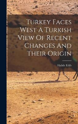Turkey Faces West A Turkish View Of Recent Changes And Their Origin by Halide Edib