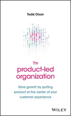 The Product-Led Organization: Drive Growth By Putting Product at the Center of Your Customer Experience by Todd Olson