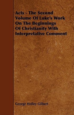 Acts - The Second Volume Of Luke's Work On The Beginnings Of Christianity With Interpretative Comment by George Holley Gilbert