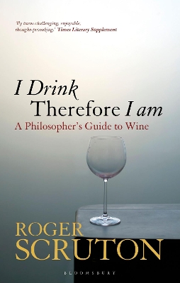 I Drink Therefore I Am: A Philosopher's Guide to Wine by Sir Roger Scruton