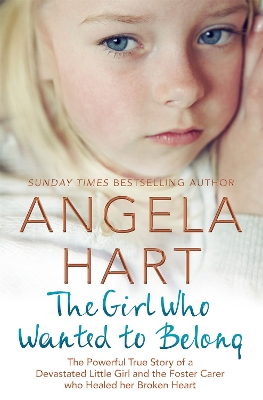 The The Girl Who Wanted to Belong: The True Story of a Devastated Little Girl and the Foster Carer who Healed her Broken Heart by Angela Hart