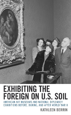 Exhibiting the Foreign on U.S. Soil: American Art Museums and National Diplomacy Exhibitions before, during, and after World War II book