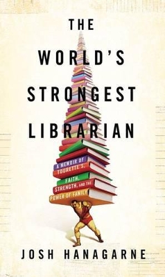 The The World's Strongest Librarian: A Memoir of Tourette's, Faith, Strength, and the Power of Family by Josh Hanagarne