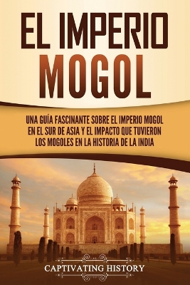 El Imperio mogol: Una guía fascinante sobre el Imperio mogol en el sur de Asia y el impacto que tuvieron los mogoles en la historia de la India by Captivating History