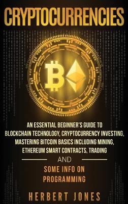 Cryptocurrencies: An Essential Beginner's Guide to Blockchain Technology, Cryptocurrency Investing, Mastering Bitcoin Basics Including Mining, Ethereum Smart Contracts, Trading and Some Info on Programming book