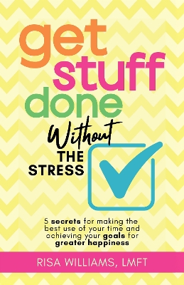 Get Stuff Done Without the Stress: 5 Secrets for Making the Best Use of Your Time and Achieving Your Goals for Greater Happiness book