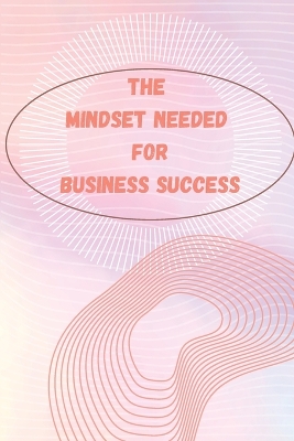 The Mindset Needed for Business Success: The E-Entrepreneur Success Mindset/Discover the Minds of Successful Internet Entrepreneurs From Around the World book