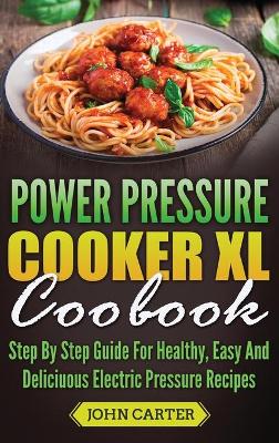 Power Pressure Cooker XL Cookbook: Step By Step Guide For Healthy, Easy And Delicious Electric Pressure Recipes by John Carter