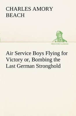 Air Service Boys Flying for Victory Or, Bombing the Last German Stronghold by Charles Amory Beach