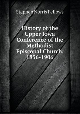 History of the Upper Iowa Conference of the Methodist Episcopal Church, 1856-1906 by Stephen Norris Fellows
