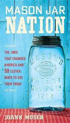 Mason Jar Nation: The Jars That Changed America and 50 Clever Ways to Use Them Today by JoAnn Moser