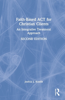 Faith-Based ACT for Christian Clients: An Integrative Treatment Approach by Joshua J. Knabb