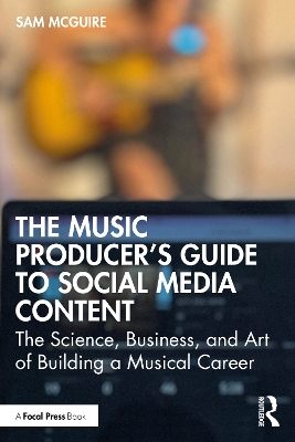 The Music Producer's Guide to Social Media Content: The Science, Business, and Art of Building a Musical Career by Sam McGuire