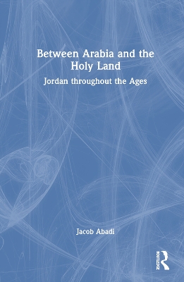 Between Arabia and the Holy Land: Jordan throughout the Ages by Jacob Abadi