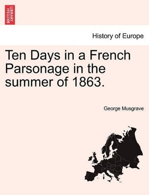 Ten Days in a French Parsonage in the Summer of 1863. by George Musgrave