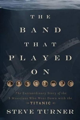 The The Band That Played on: The Extraordinary Story of the 8 Musicians Who Went Down with the Titanic by Steve Turner