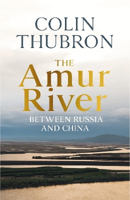 The Amur River: Between Russia and China by Colin Thubron