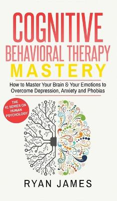 Cognitive Behavioral Therapy: Mastery- How to Master Your Brain & Your Emotions to Overcome Depression, Anxiety and Phobias (Cognitive Behavioral Therapy Series) (Volume 2) book
