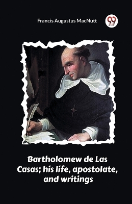 Bartholomew de Las Casas; his life, apostolate, and writings by Francis Augustus Macnutt