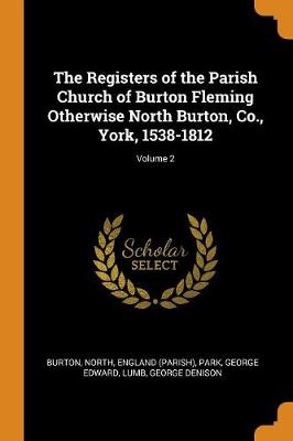 The The Registers of the Parish Church of Burton Fleming Otherwise North Burton, Co., York, 1538-1812; Volume 2 by North England (Parish) Burton