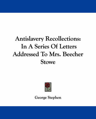 Antislavery Recollections: In A Series Of Letters Addressed To Mrs. Beecher Stowe by George Stephen