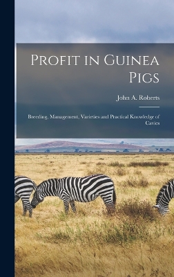 Profit in Guinea Pigs; Breeding, Management, Varieties and Practical Knowledge of Cavies by John a 1890- [From Old Cat Roberts