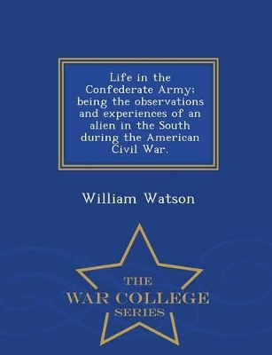 Life in the Confederate Army; Being the Observations and Experiences of an Alien in the South During the American Civil War. - War College Series by William Watson