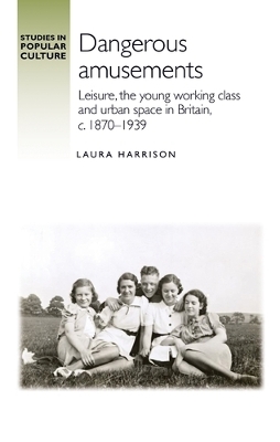 Dangerous Amusements: Leisure, the Young Working Class and Urban Space in Britain, c. 1870–1939 book