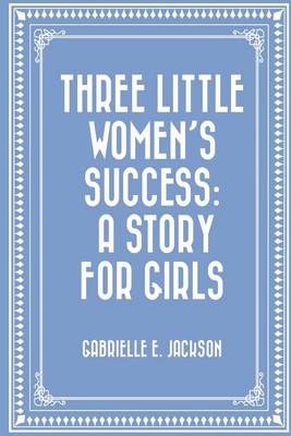 Three Little Women's Success: A Story for Girls by Gabrielle E Jackson