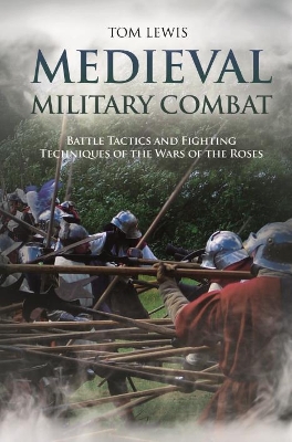 Medieval Military Combat: Battle Tactics and Fighting Techniques of the Wars of the Roses by Tom Lewis