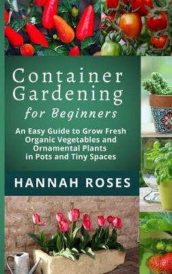 CONTAINER GARDENING for Beginners: An Easy Guide to Grow Fresh Organic Vegetables and Ornamental Plants in Pots and Tiny Spaces book