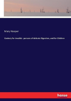 Cookery for invalids: persons of delicate Digestion, and for Children by Mary Hooper