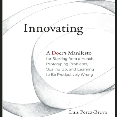 Innovating: A Doer's Manifesto for Starting from a Hunch, Prototyping Problems, Scaling Up, and Learning to Be Productively Wrong book