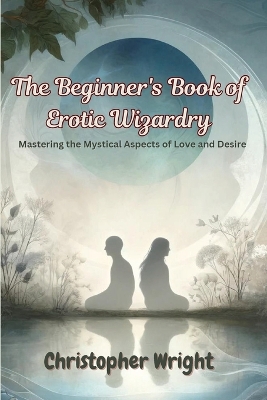 The Beginner's Book of Erotic Wizardry: Mastering the Mystical Aspects of Love and Desire book