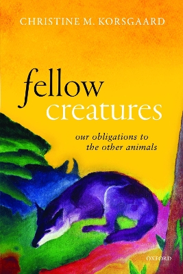 Fellow Creatures: Our Obligations to the Other Animals by Christine M. Korsgaard