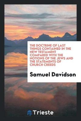 The Doctrine of Last Things Contained in the New Testament, Compared with the Notions of the Jews and the Statements of Church Creeds by Samuel Davidson
