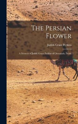 The Persian Flower: A Memoir of Judith Grant Perkins of Oroomiah, Persia by Judith Grant Perkins
