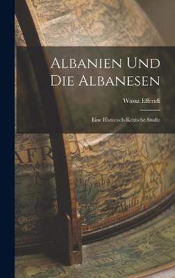 Albanien Und Die Albanesen: Eine Historisch-Kritische Studie by Wassa Effendi