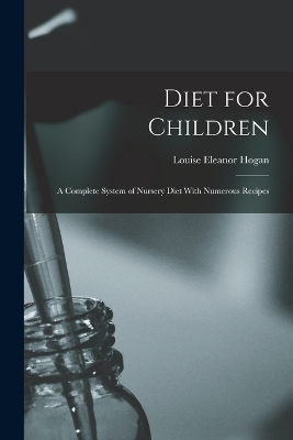 Diet for Children; A Complete System of Nursery Diet With Numerous Recipes by Louise Eleanor Hogan