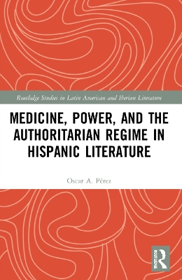 Medicine, Power, and the Authoritarian Regime in Hispanic Literature by Oscar A. Pérez
