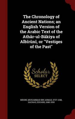 The Chronology of Ancient Nations; An English Version of the Arabic Text of the Athar-UL-Bakiya of Albiruni, or Vestiges of the Past book