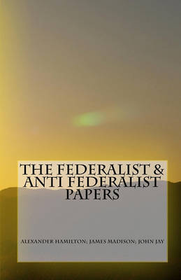 The Federalist & Anti Federalist Papers by Alexander Hamilton