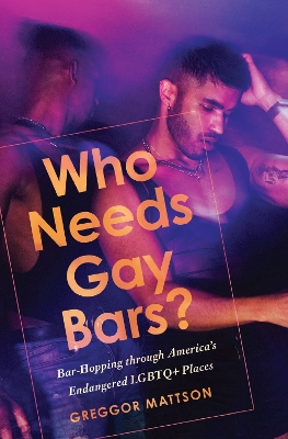 Who Needs Gay Bars?: Bar-Hopping through America's Endangered LGBTQ+ Places by Greggor Mattson